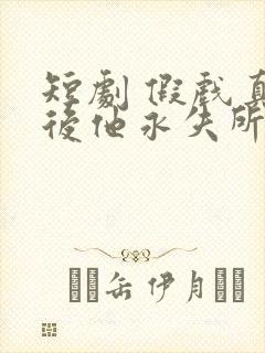 短剧 假戏真做后他永失所爱