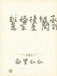 离婚后继承了亿万家产 阅读