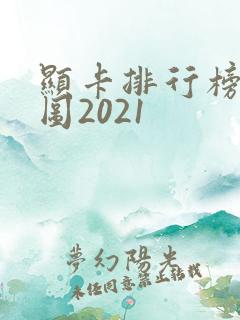显卡排行榜天梯图2021