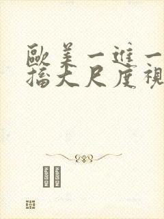 欧美一进一出抽搐大尺度视频在哪里