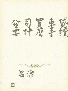 公司买车贷款需要什么手续和条件