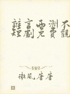 谁言西洲不知意短剧免费观看全集