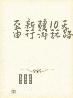 至新疆10天自由行游玩路线