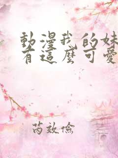 动漫我的妹妹哪有这么可爱