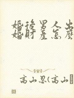 婚后男人出轨离婚财产怎么判