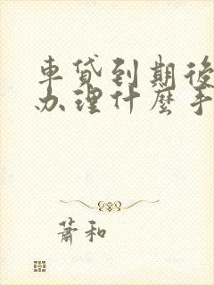 车贷到期后需要办理什么手续