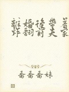 离婚后带着四崽炸翻前夫家短剧全文