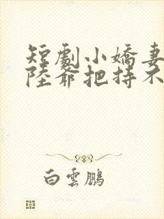 短剧小娇妻太凶陆爷把持不住了