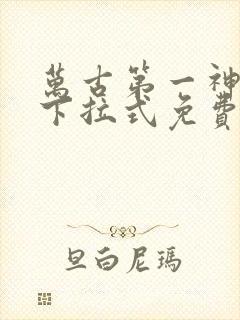 万古第一神漫画下拉式免费观看