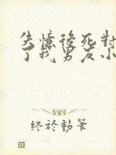 失忆后死对头成了我男友小说免费阅读