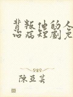 背叛他的人求他治病短剧免费看