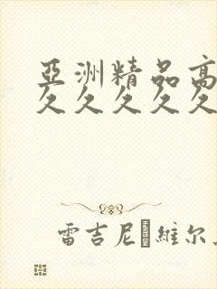 亚洲精品高潮久久久久久久久