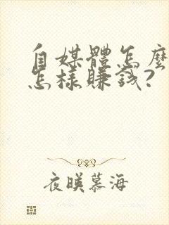 自媒体怎么做?怎样赚钱?