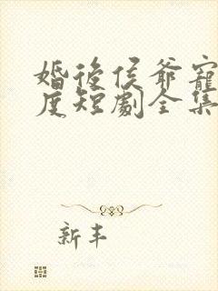 婚后侯爷宠妻无度短剧全集免费观看