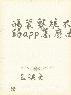 鸿蒙系统不支持的app怎么办