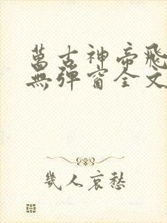 万古神帝飞天鱼无弹窗全文免费阅读