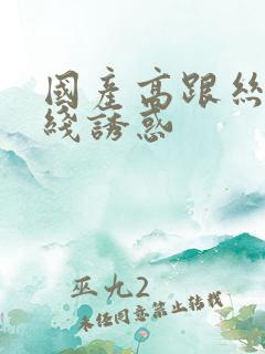 国产高跟丝袜在线诱惑