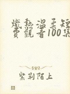 炽热温柔短剧免费观看100集全集在线观看