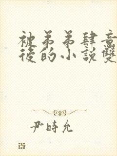 被弟弟肆意索取后的小说双男主