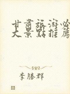 甘肃旅游必去十大景点推荐