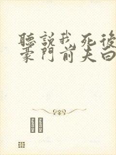 听说我死后成了豪门前夫白月光短剧