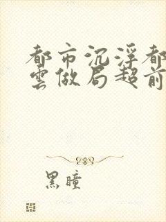 都市沉浮都市风云做局超前超快更新一下