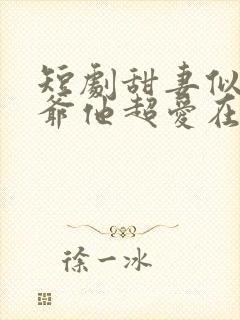 短剧甜妻似火霍爷他超爱在线观看