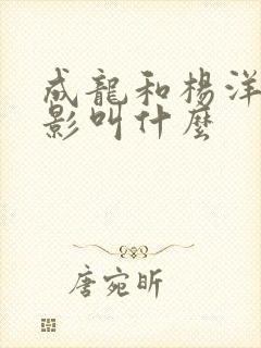 成龙和杨洋的电影叫什么