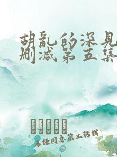 胡乱的深见君未删减第五集在线观看