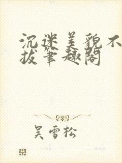 沉迷美貌不可自拔笔趣阁