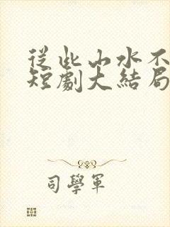 从此山水不相逢短剧大结局免费观看