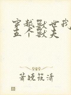 穿越兽世我拿下五个兽夫