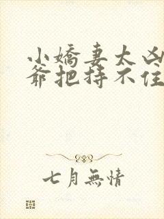 小娇妻太凶了陆爷把持不住了短剧演员表