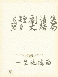 《短剧消失的女儿》大结局是什么