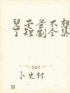 儿子爸不想努力了短剧全集大结局