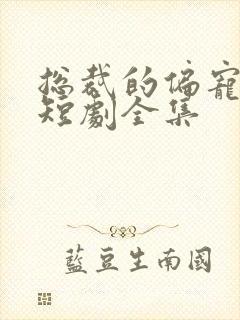 总裁的偏宠萌妻短剧全集