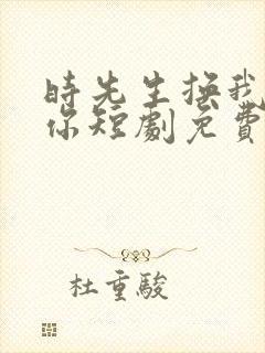 时先生换我来爱你短剧免费观看