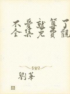 不爱就算了短剧全集免费观看