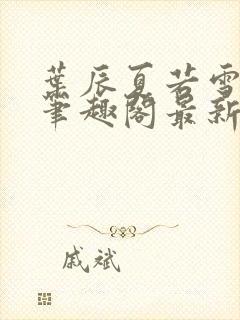 叶辰夏若雪孙怡笔趣阁最新更新内容