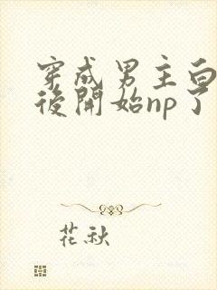 穿成男主白月光后开始np了