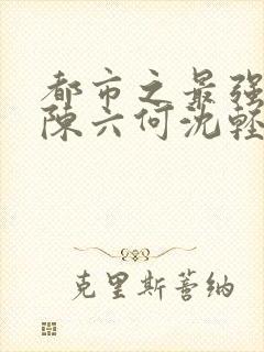 都市之最强狂兵陈六何沈轻舞结局