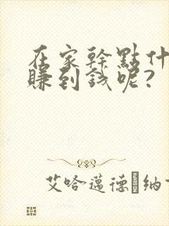 在家干点什么能赚到钱呢?