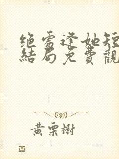 绝处逢她短剧大结局免费观看