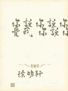 你说你说你还是爱我 你说你说你一直爱我