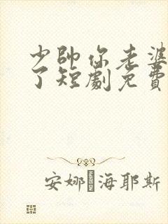 少帅你老婆又跑了短剧免费观看