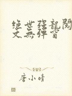 绝世强龙阅读全文无弹窗
