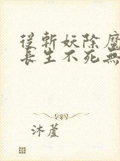 从斩妖除魔开始长生不死无错版txt