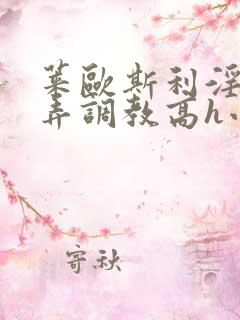 莱欧斯利淫堕玩弄调教高h小说