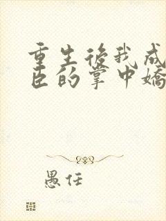 重生后我成了权臣的掌中娇小说在线阅读全文