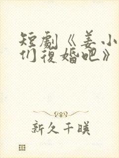 短剧《姜小姐我们复婚吧》大结局